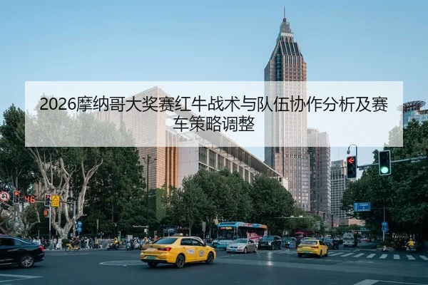 2026摩纳哥大奖赛红牛战术与队伍协作分析及赛车策略调整